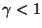 $\gamma < 1$
